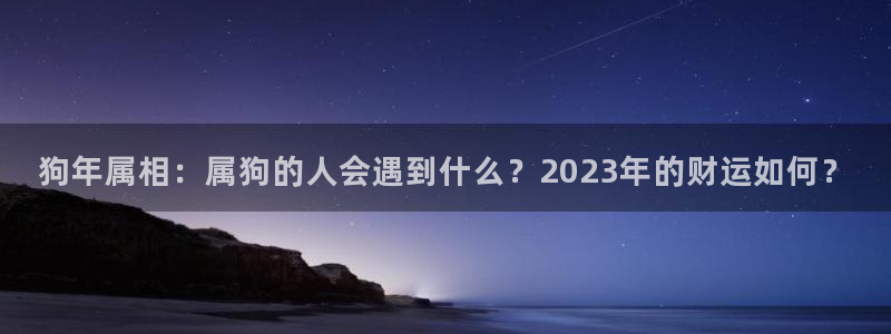 极悦娱乐平台官网版最新：狗年属相：属狗的人会遇到什么？2023年的财运如何？