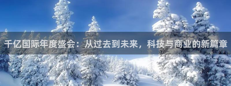 极悦娱乐平台下载入口：千亿国际年度盛会：从过去到未来，科技与商业的新篇章