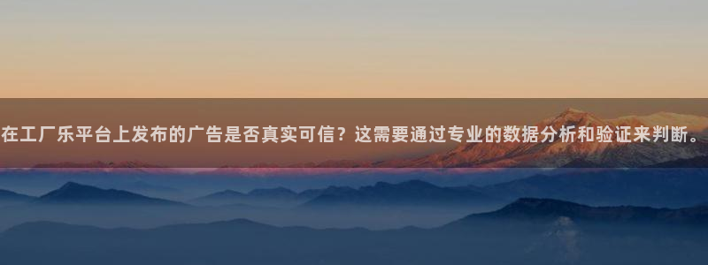 极悦娱乐.ccmpc29官网版下载：在工厂乐平台上发布的广告是否真实可信？这需要通过专业的数据分析和验证来判断。