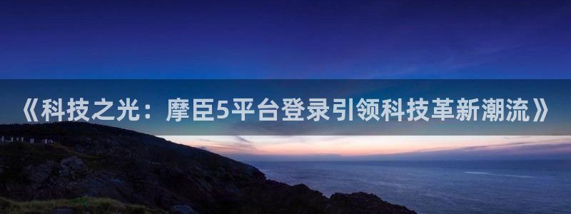 极悦娱乐app下载地址：《科技之光：摩臣5平台登录引领科技革新潮流》