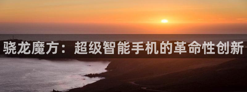 极悦直播：骁龙魔方：超级智能手机的革命性创新
