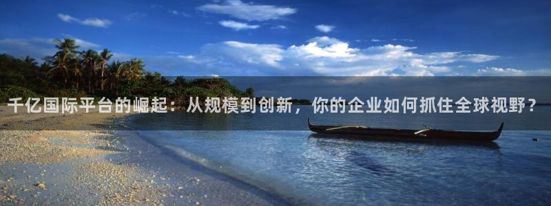 极悦娱乐手机客户端下载安装：千亿国际平台的崛起：从规模到创新，你的企业如何抓住全球视野？