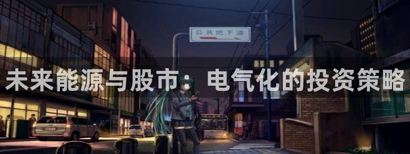 极悦娱乐平台登录入口：未来能源与股市：电气化的投资策略