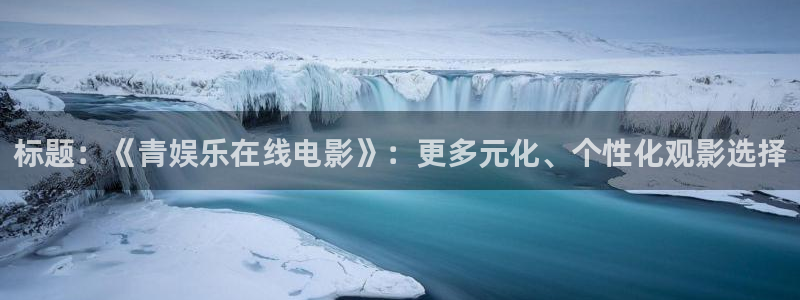极悦娱乐pg：标题：《青娱乐在线电影》：更多元化、个性化观影选择