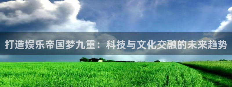 极悦娱乐平台注册：打造娱乐帝国梦九重：科技与文化交融的未来趋势