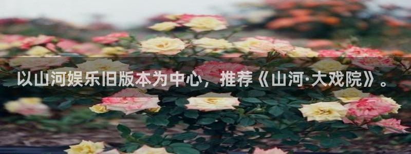 极悦娱乐app下载安装最新版：以山河娱乐旧版本为中心，推荐《山河·大戏院》。
