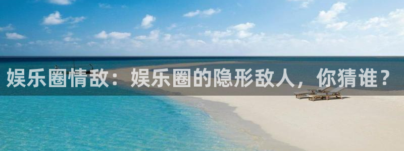 极悦娱乐注册链接入口：娱乐圈情敌：娱乐圈的隐形敌人，你猜谁？