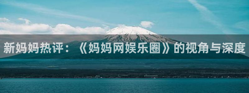 极悦官网：新妈妈热评：《妈妈网娱乐圈》的视角与深度