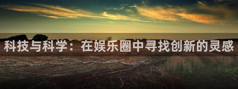 壹号app官方登录入口下载：科技与科学：在娱乐圈中寻找创新的灵感