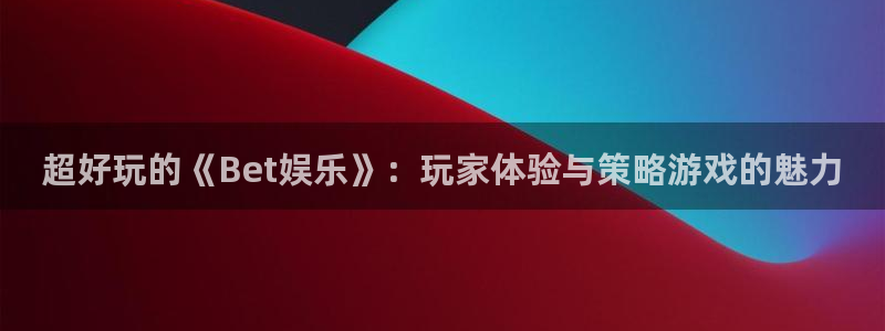 极悦娱乐app网页入口：超好玩的《Bet娱乐》：玩家体验与策略游戏的魅力