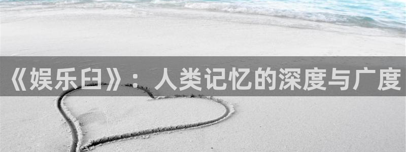 极悦娱乐app下载安装最新版：《娱乐臼》：人类记忆的深度与广度