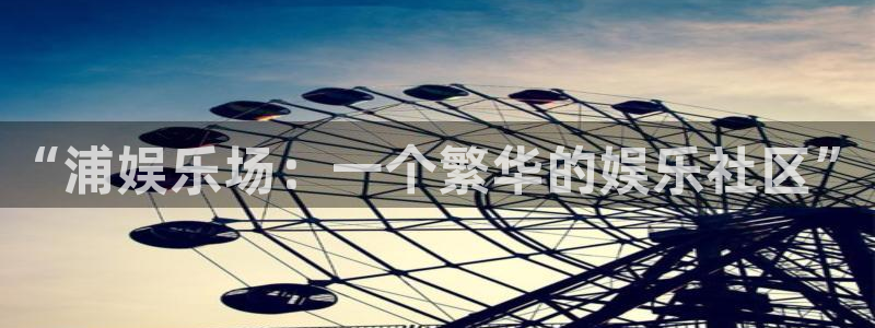 极悦娱乐官方app下载安装：“浦娱乐场：一个繁华的娱乐社区”