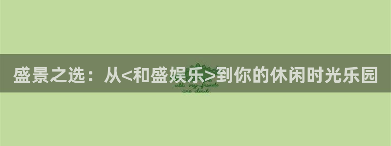 极悦娱乐是啥：盛景之选：从<和盛娱乐>到你的休闲时光乐园