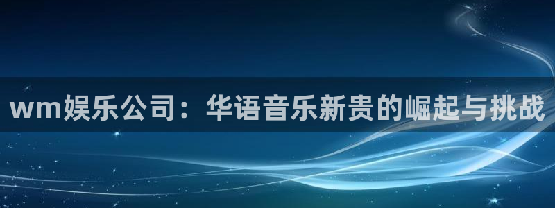 极悦娱乐平台最新版本下载：wm娱乐公司：华语音乐新贵的崛起与挑战