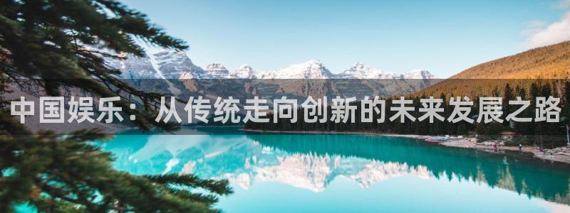 极悦娱乐平台登录入口：中国娱乐：从传统走向创新的未来发展之路