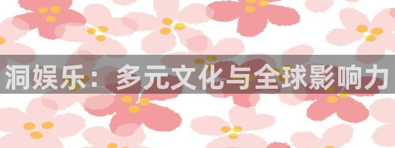 壹号大舞台网站：洞娱乐：多元文化与全球影响力