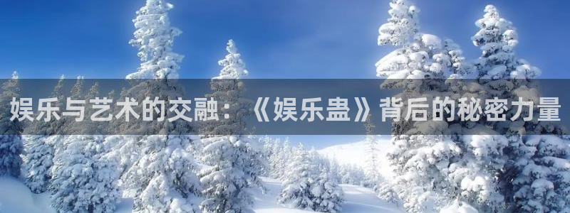 极悦娱乐平台登录入口：娱乐与艺术的交融：《娱乐蛊》背后的秘密力量