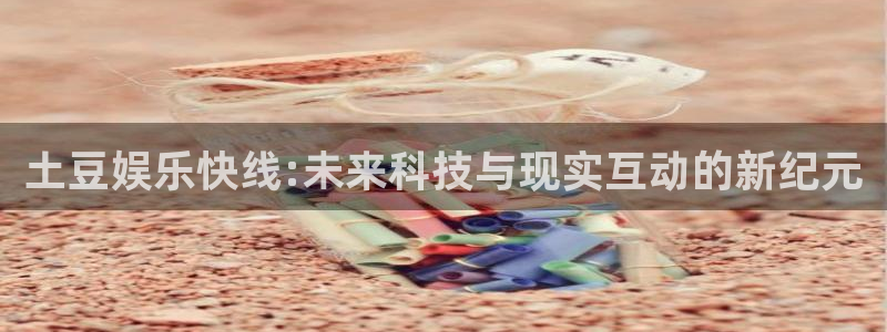 极悦娱乐官方app下载安装：土豆娱乐快线:未来科技与现实互动的新纪元