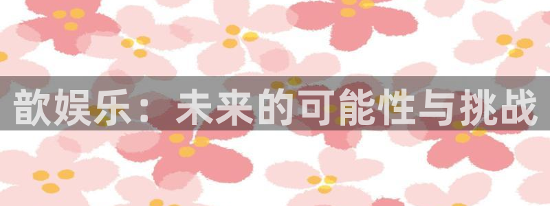 壹号大舞台网站：歆娱乐：未来的可能性与挑战