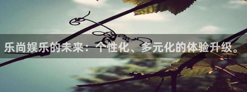 极悦直播：乐尚娱乐的未来：个性化、多元化的体验升级。