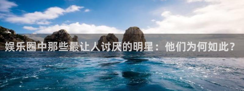 极悦娱乐.ccmpc登录：娱乐圈中那些最让人讨厌的明星：他们为何如此？