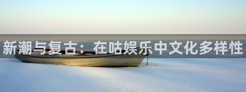 极悦娱乐注册官网入口：新潮与复古：在咕娱乐中文化多样性