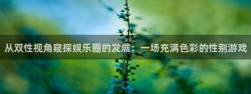 极悦娱乐下载链接：从双性视角窥探娱乐圈的发展：一场充满色彩的性别游戏