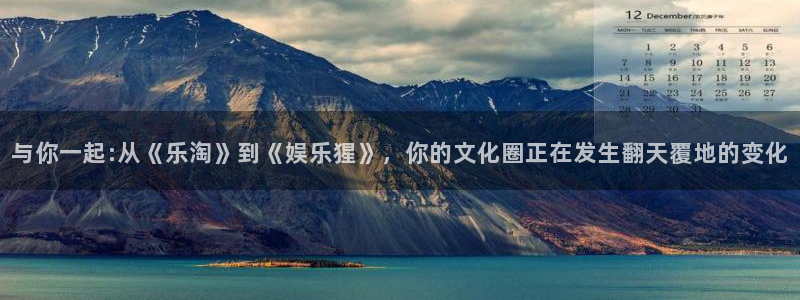极悦官网：与你一起:从《乐淘》到《娱乐猩》，你的文化圈正在发生翻天覆地的变化