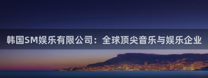 极悦娱乐app下载：韩国SM娱乐有限公司：全球顶尖音乐与娱乐企业