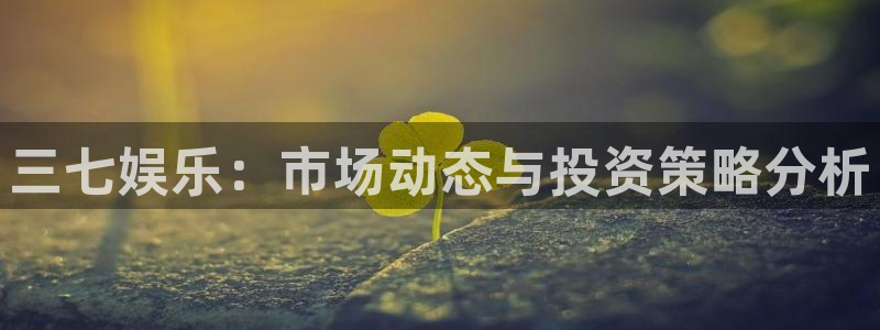 极悦娱乐平台登录：三七娱乐：市场动态与投资策略分析