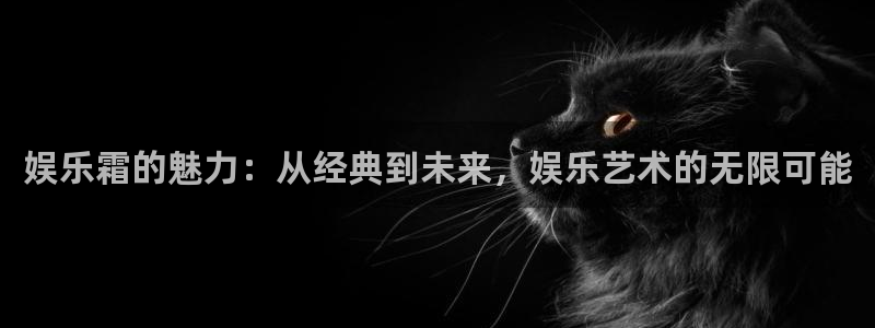 极悦娱乐电子娱乐官网下载：娱乐霜的魅力：从经典到未来，娱乐艺术的无限可能