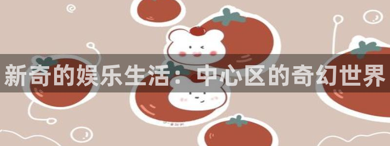 极悦娱乐平台管网入口：新奇的娱乐生活：中心区的奇幻世界