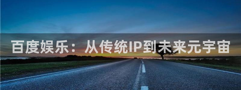 极悦娱乐电子游戏网页版：百度娱乐：从传统IP到未来元宇宙