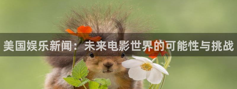 极悦娱乐注册入口与教程：美国娱乐新闻：未来电影世界的可能性与挑战